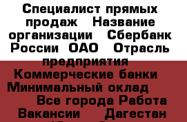 Специалист прямых продаж › Название организации ­ Сбербанк России, ОАО › Отрасль предприятия ­ Коммерческие банки › Минимальный оклад ­ 20 000 - Все города Работа » Вакансии   . Дагестан респ.,Южно-Сухокумск г.